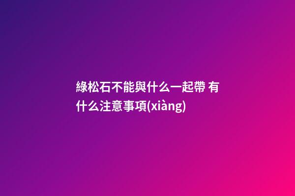 綠松石不能與什么一起帶 有什么注意事項(xiàng)